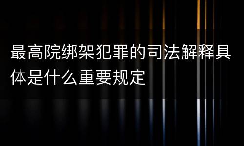 最高院绑架犯罪的司法解释具体是什么重要规定