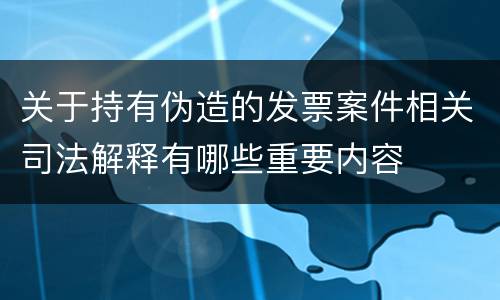 关于持有伪造的发票案件相关司法解释有哪些重要内容