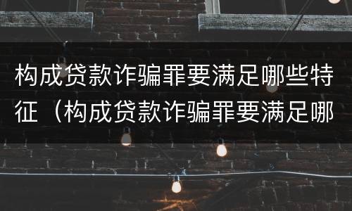 构成贷款诈骗罪要满足哪些特征（构成贷款诈骗罪要满足哪些特征呢）