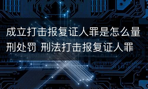 成立打击报复证人罪是怎么量刑处罚 刑法打击报复证人罪