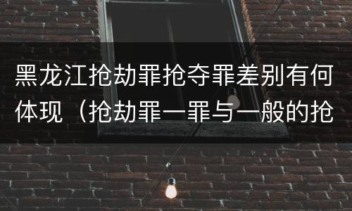 黑龙江抢劫罪抢夺罪差别有何体现（抢劫罪一罪与一般的抢劫罪区别）