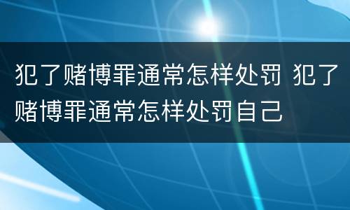 犯了赌博罪通常怎样处罚 犯了赌博罪通常怎样处罚自己