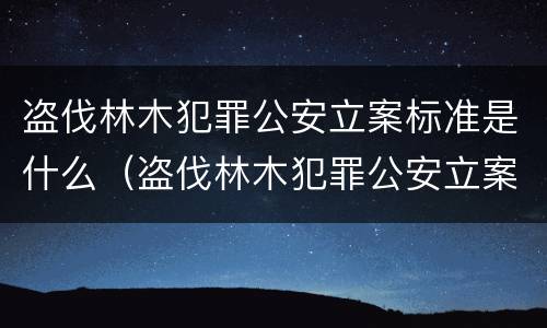 盗伐林木犯罪公安立案标准是什么（盗伐林木犯罪公安立案标准是什么样的）