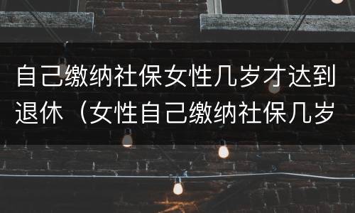 自己缴纳社保女性几岁才达到退休（女性自己缴纳社保几岁可以退休）