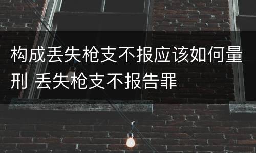 构成丢失枪支不报应该如何量刑 丢失枪支不报告罪