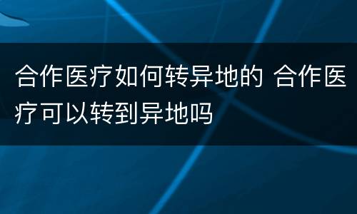 合作医疗如何转异地的 合作医疗可以转到异地吗
