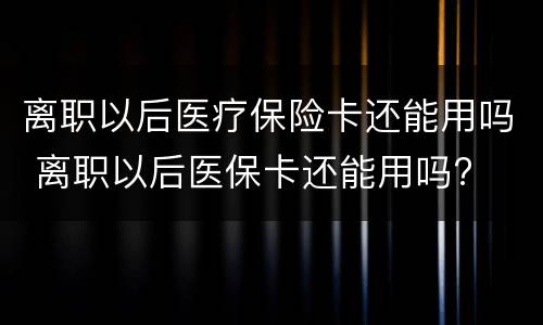 离职以后医疗保险卡还能用吗 离职以后医保卡还能用吗?