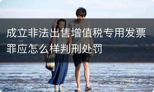 成立非法出售增值税专用发票罪应怎么样判刑处罚