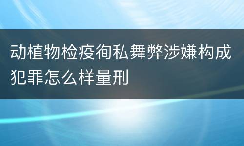 动植物检疫徇私舞弊涉嫌构成犯罪怎么样量刑