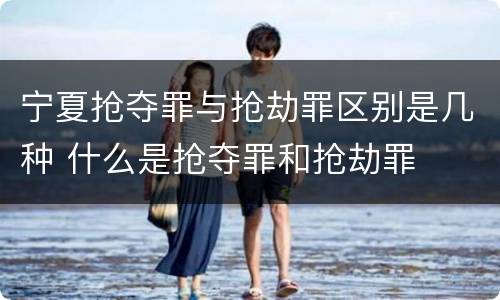 宁夏抢夺罪与抢劫罪区别是几种 什么是抢夺罪和抢劫罪