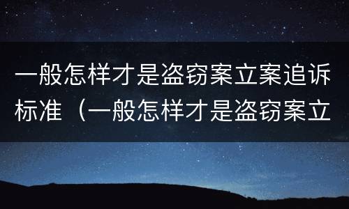一般怎样才是盗窃案立案追诉标准（一般怎样才是盗窃案立案追诉标准呢）