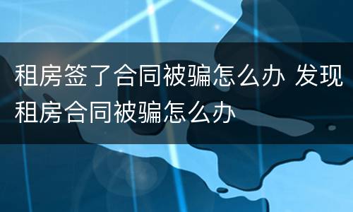 租房签了合同被骗怎么办 发现租房合同被骗怎么办