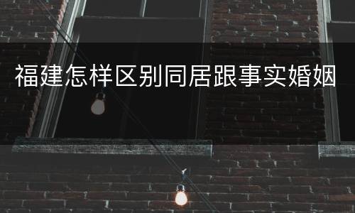 福建怎样区别同居跟事实婚姻