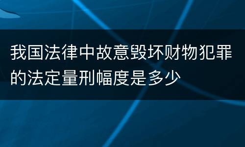 我国法律中故意毁坏财物犯罪的法定量刑幅度是多少