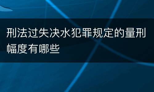 刑法过失决水犯罪规定的量刑幅度有哪些