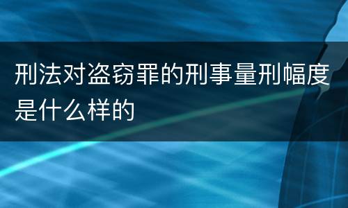 刑法对盗窃罪的刑事量刑幅度是什么样的