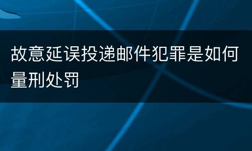 故意延误投递邮件犯罪是如何量刑处罚