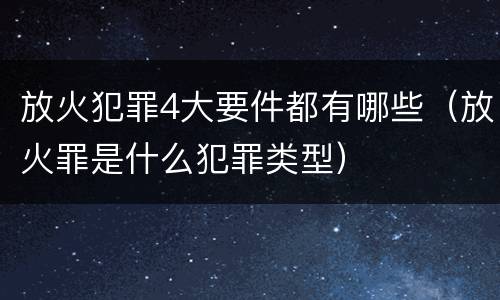 放火犯罪4大要件都有哪些（放火罪是什么犯罪类型）