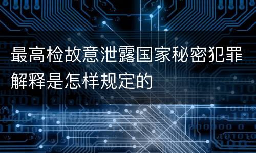 最高检故意泄露国家秘密犯罪解释是怎样规定的