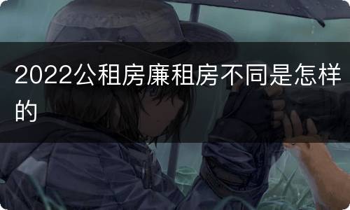 2022公租房廉租房不同是怎样的