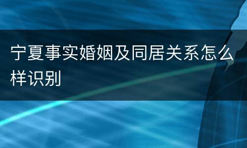 宁夏事实婚姻及同居关系怎么样识别