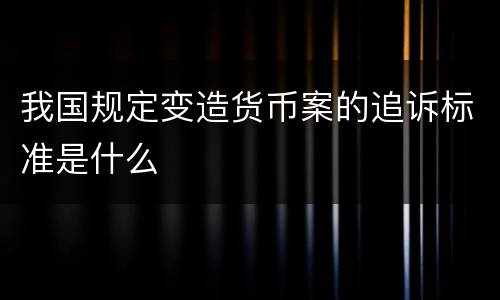 我国规定变造货币案的追诉标准是什么
