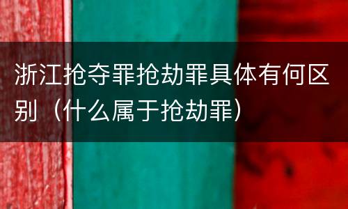 浙江抢夺罪抢劫罪具体有何区别（什么属于抢劫罪）