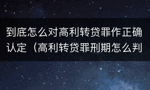 到底怎么对高利转贷罪作正确认定（高利转贷罪刑期怎么判定的）