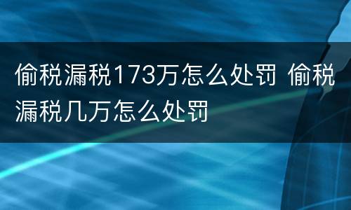 偷税漏税173万怎么处罚 偷税漏税几万怎么处罚