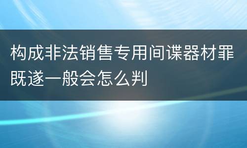 构成非法销售专用间谍器材罪既遂一般会怎么判