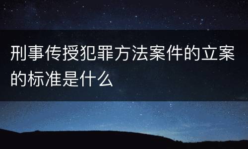 刑事传授犯罪方法案件的立案的标准是什么