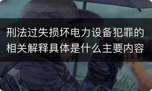 刑法过失损坏电力设备犯罪的相关解释具体是什么主要内容