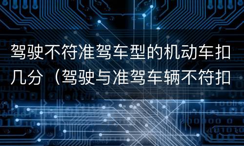 驾驶不符准驾车型的机动车扣几分（驾驶与准驾车辆不符扣多少分）