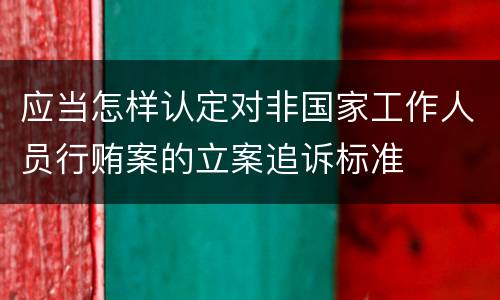 应当怎样认定对非国家工作人员行贿案的立案追诉标准