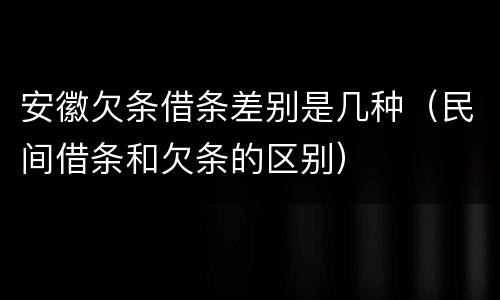 安徽欠条借条差别是几种（民间借条和欠条的区别）