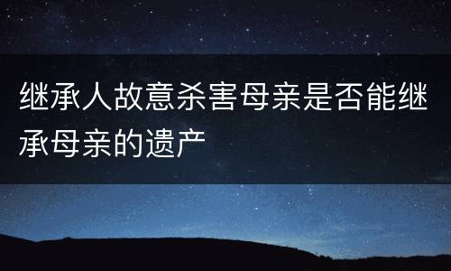 继承人故意杀害母亲是否能继承母亲的遗产