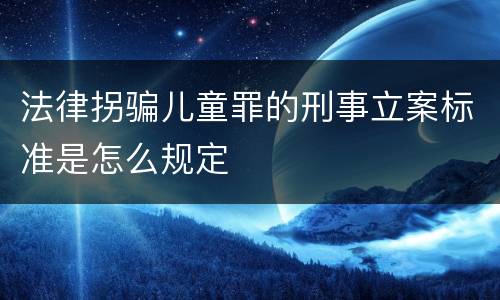 法律拐骗儿童罪的刑事立案标准是怎么规定