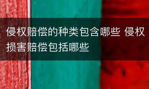侵权赔偿的种类包含哪些 侵权损害赔偿包括哪些