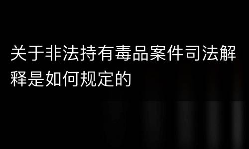 关于非法持有毒品案件司法解释是如何规定的