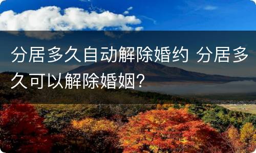 分居多久自动解除婚约 分居多久可以解除婚姻?
