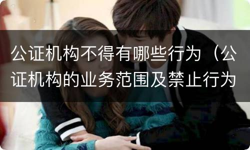 公证机构不得有哪些行为（公证机构的业务范围及禁止行为）