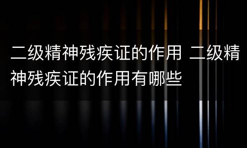 二级精神残疾证的作用 二级精神残疾证的作用有哪些