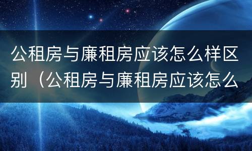公租房与廉租房应该怎么样区别（公租房与廉租房应该怎么样区别呢）