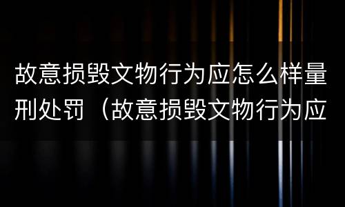 故意损毁文物行为应怎么样量刑处罚（故意损毁文物行为应怎么样量刑处罚依据）