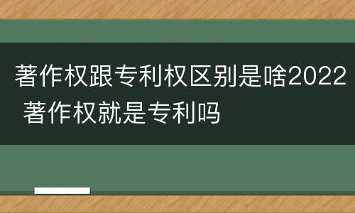 著作权跟专利权区别是啥2022 著作权就是专利吗