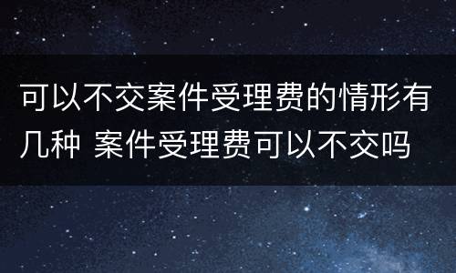 可以不交案件受理费的情形有几种 案件受理费可以不交吗