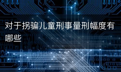 对于拐骗儿童刑事量刑幅度有哪些