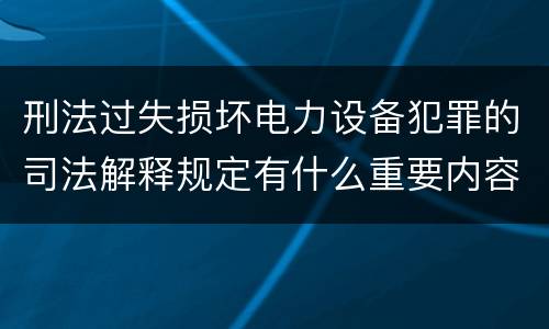 刑法过失损坏电力设备犯罪的司法解释规定有什么重要内容