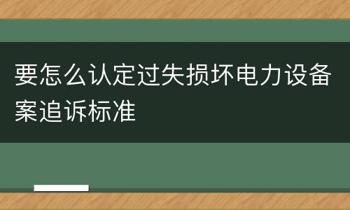 要怎么认定过失损坏电力设备案追诉标准