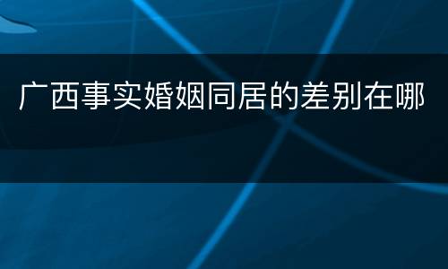 广西事实婚姻同居的差别在哪
